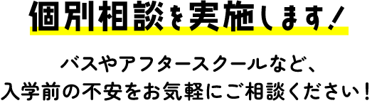 個別相談を実施します。バスやアフタースクールなど、入学前の不安をお気軽にご相談ください。